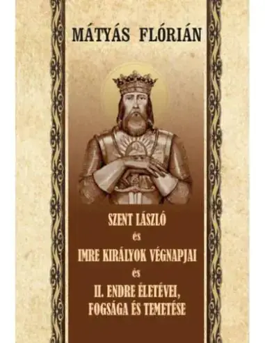 Szent László és Imre királyok végnapjai és II. Endre életévei, fogsága és temetése Kihagyhatatlan ajánlat