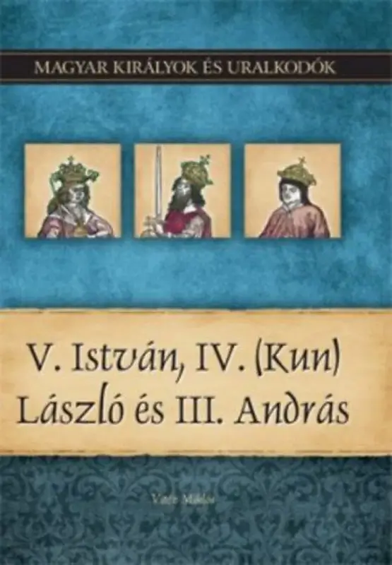V. István, IV. (Kun) László és III. András - Magyar királyok és uralkodók 9. kötet Csak ma